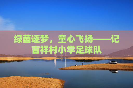 绿茵逐梦，童心飞扬——记吉祥村小学足球队