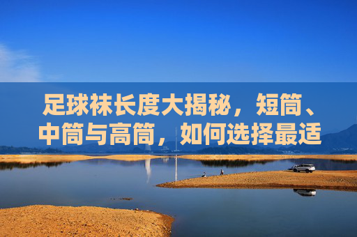 足球袜长度大揭秘，短筒、中筒与高筒，如何选择最适合你的那一双？