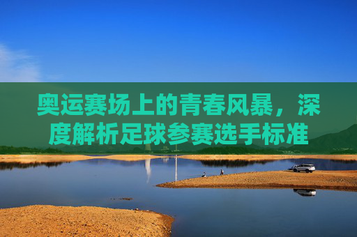 奥运赛场上的青春风暴，深度解析足球参赛选手标准