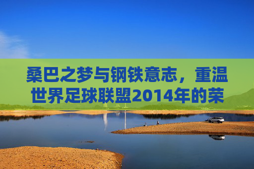 桑巴之梦与钢铁意志，重温世界足球联盟2014年的荣光与泪水