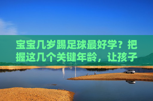 宝宝几岁踢足球最好学？把握这几个关键年龄，让孩子爱上绿茵场