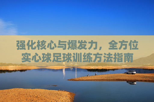 强化核心与爆发力，全方位实心球足球训练方法指南