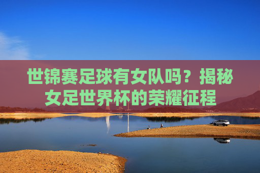 世锦赛足球有女队吗？揭秘女足世界杯的荣耀征程