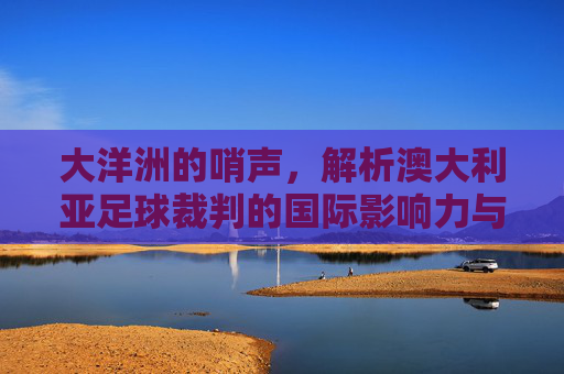 大洋洲的哨声，解析澳大利亚足球裁判的国际影响力与执法风格