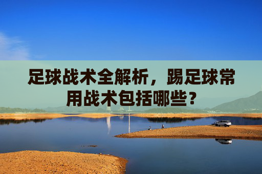 足球战术全解析，踢足球常用战术包括哪些？