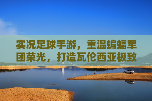 实况足球手游，重温蝙蝠军团荣光，打造瓦伦西亚极致防线与反击体系