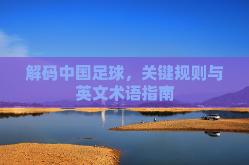 解码中国足球，关键规则与英文术语指南