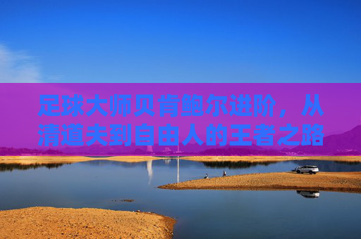 足球大师贝肯鲍尔进阶，从清道夫到自由人的王者之路