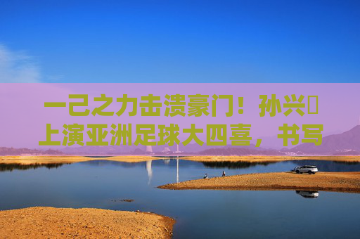 一己之力击溃豪门！孙兴慜上演亚洲足球大四喜，书写传奇篇章