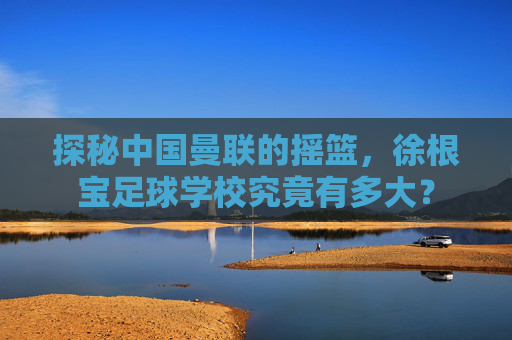 探秘中国曼联的摇篮，徐根宝足球学校究竟有多大？