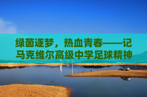 绿茵逐梦，热血青春——记马克维尔高级中学足球精神