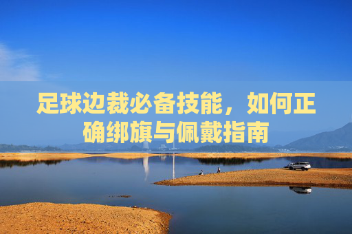 足球边裁必备技能，如何正确绑旗与佩戴指南