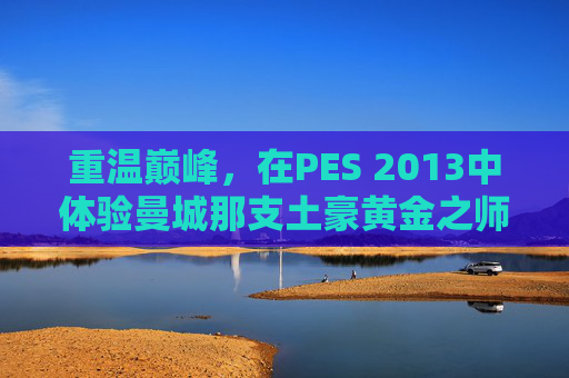 重温巅峰，在PES 2013中体验曼城那支土豪黄金之师的传控艺术