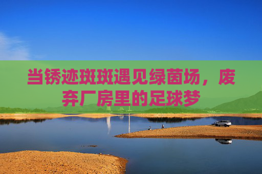 当锈迹斑斑遇见绿茵场，废弃厂房里的足球梦