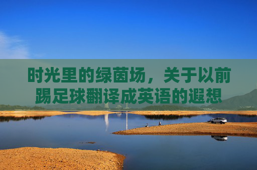 时光里的绿茵场，关于以前踢足球翻译成英语的遐想