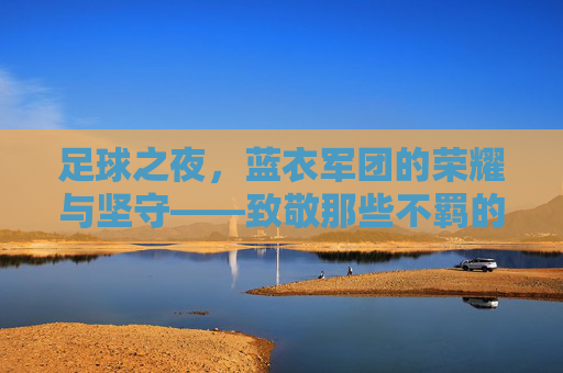 足球之夜，蓝衣军团的荣耀与坚守——致敬那些不羁的意大利球员
