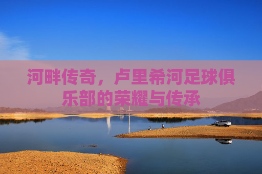 河畔传奇，卢里希河足球俱乐部的荣耀与传承