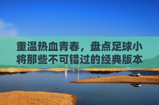 重温热血青春，盘点足球小将那些不可错过的经典版本