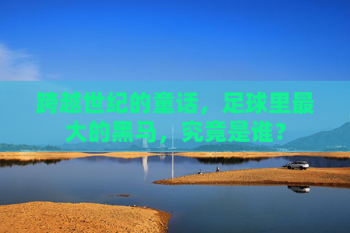跨越世纪的童话，足球里最大的黑马，究竟是谁？