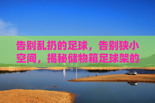 告别乱扔的足球，告别狭小空间，揭秘储物箱足球架的神奇魔力