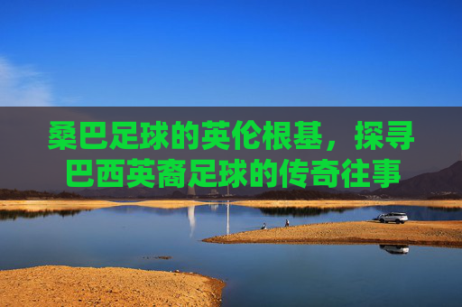 桑巴足球的英伦根基，探寻巴西英裔足球的传奇往事