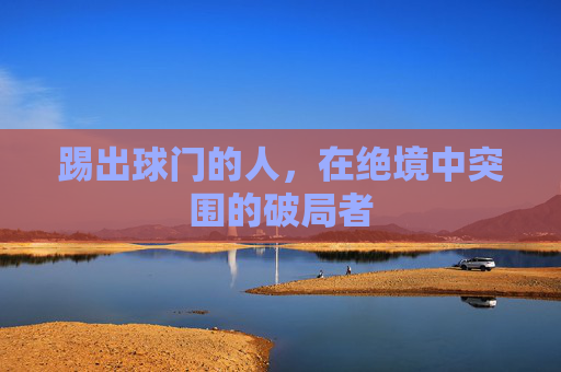 踢出球门的人，在绝境中突围的破局者