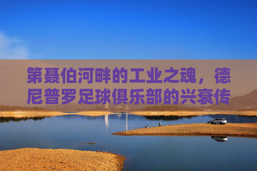 第聂伯河畔的工业之魂，德尼普罗足球俱乐部的兴衰传奇