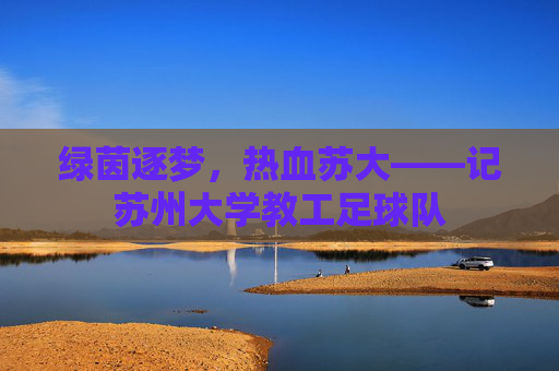 绿茵逐梦，热血苏大——记苏州大学教工足球队