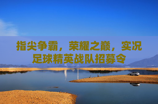 指尖争霸，荣耀之巅，实况足球精英战队招募令