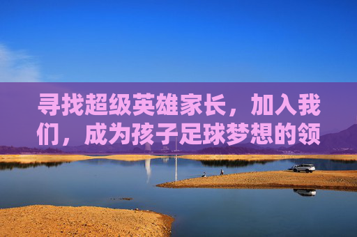 寻找超级英雄家长，加入我们，成为孩子足球梦想的领路人！