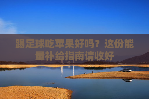 踢足球吃苹果好吗？这份能量补给指南请收好