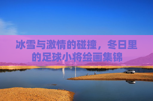 冰雪与激情的碰撞，冬日里的足球小将绘画集锦