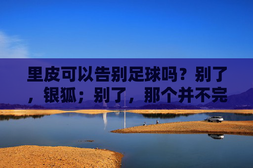 里皮可以告别足球吗？别了，银狐；别了，那个并不完美的中国足球梦