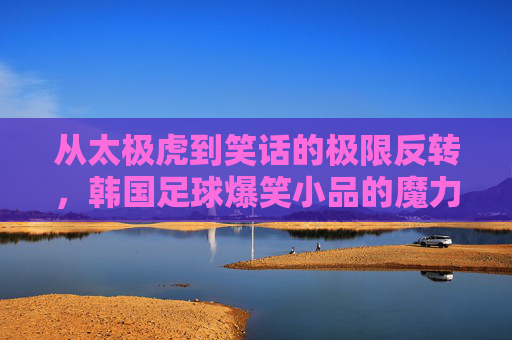 从太极虎到笑话的极限反转，韩国足球爆笑小品的魔力