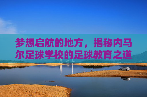 梦想启航的地方，揭秘内马尔足球学校的足球教育之道