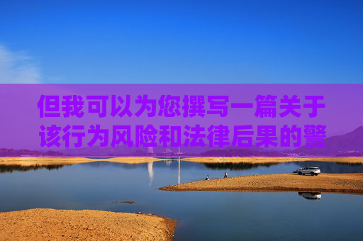 但我可以为您撰写一篇关于该行为风险和法律后果的警示文章，帮助您认清其危害