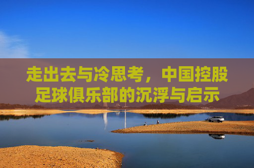走出去与冷思考，中国控股足球俱乐部的沉浮与启示