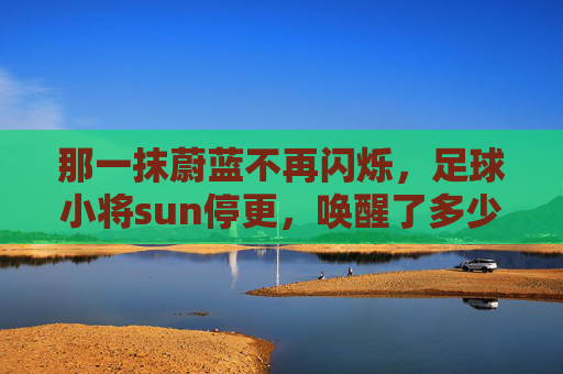 那一抹蔚蓝不再闪烁，足球小将sun停更，唤醒了多少人的热血青春？
