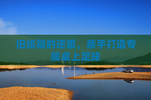 旧纸箱的逆袭，亲手打造专属桌上足球