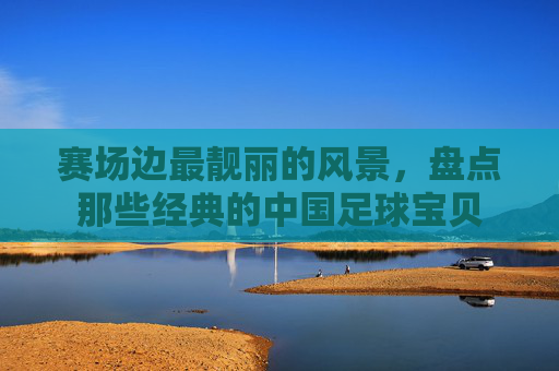 赛场边最靓丽的风景，盘点那些经典的中国足球宝贝