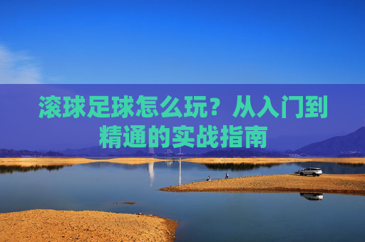 滚球足球怎么玩？从入门到精通的实战指南