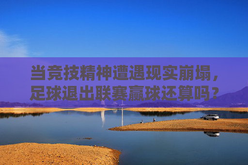 当竞技精神遭遇现实崩塌，足球退出联赛赢球还算吗？