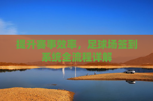 提升赛事效率，足球场签到系统全流程详解