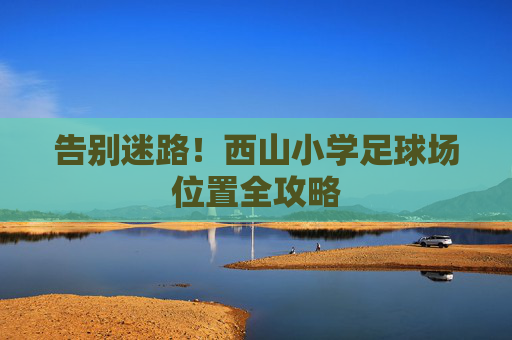 告别迷路！西山小学足球场位置全攻略