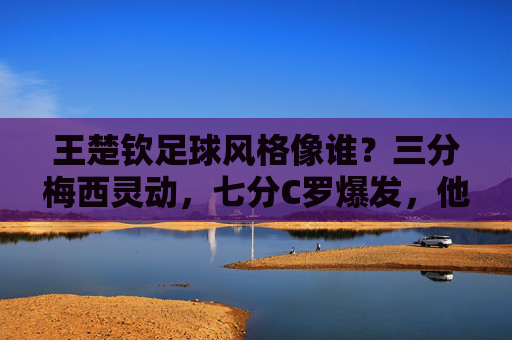王楚钦足球风格像谁？三分梅西灵动，七分C罗爆发，他是球场上的全能战神