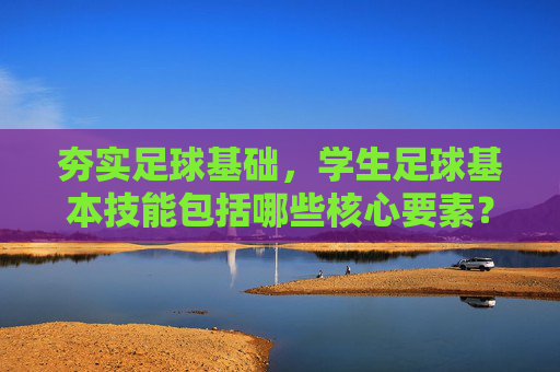 夯实足球基础，学生足球基本技能包括哪些核心要素？