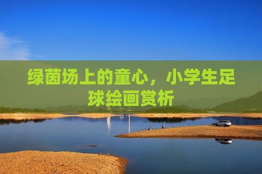 绿茵场上的童心，小学生足球绘画赏析