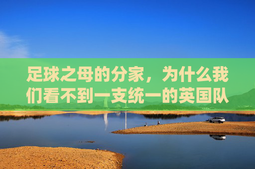 足球之母的分家，为什么我们看不到一支统一的英国队？
