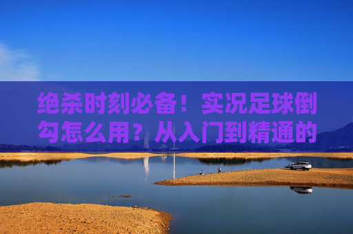 绝杀时刻必备！实况足球倒勾怎么用？从入门到精通的实战指南