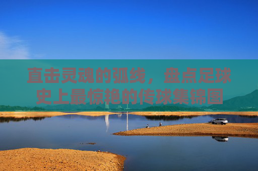 直击灵魂的弧线，盘点足球史上最惊艳的传球集锦图